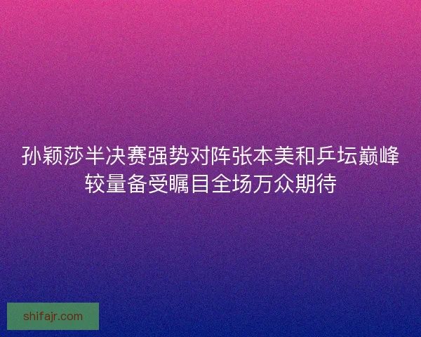 孙颖莎半决赛强势对阵张本美和乒坛巅峰较量备受瞩目全场万众期待 孙颖莎半决赛强势对阵张本美和乒坛巅峰较量备受瞩目全场万众期待