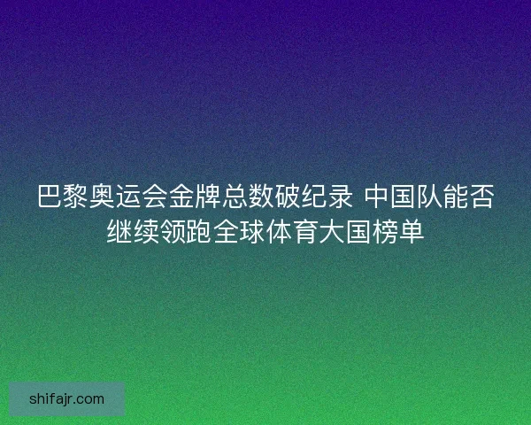 巴黎奥运会金牌总数破纪录 中国队能否继续领跑全球体育大国榜单