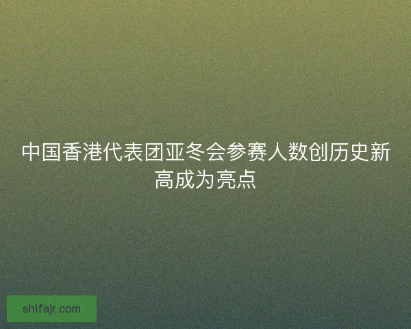 中国香港代表团亚冬会参赛人数创历史新高成为亮点