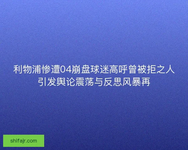 利物浦惨遭04崩盘球迷高呼曾被拒之人引发舆论震荡与反思风暴再
