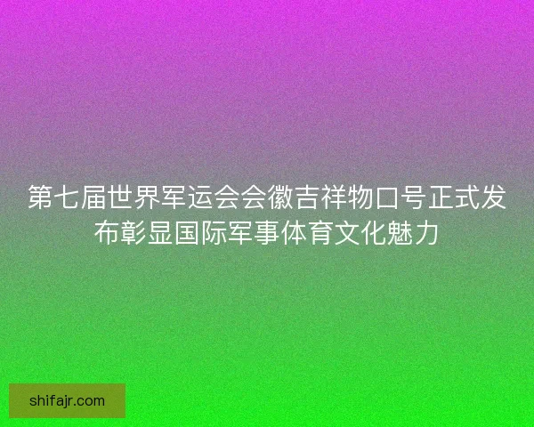 第七届世界军运会会徽吉祥物口号正式发布彰显国际军事体育文化魅力 第七届世界军运会会徽吉祥物口号正式发布彰显国际军事体育文化魅力