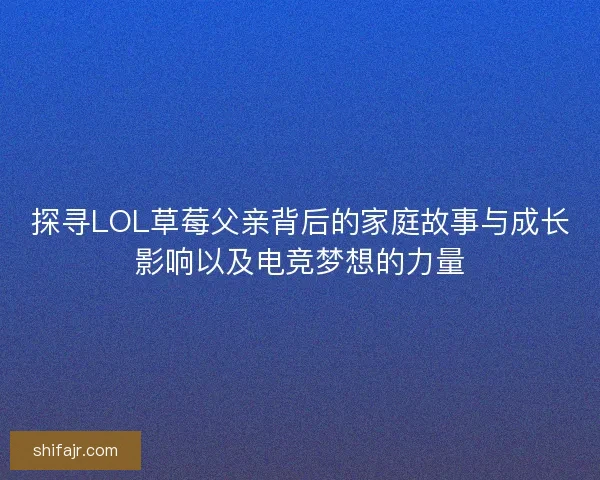 探寻LOL草莓父亲背后的家庭故事与成长影响以及电竞梦想的力量 探寻LOL草莓父亲背后的家庭故事与成长影响以及电竞梦想的力量