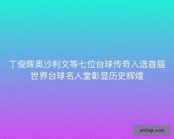 丁俊晖奥沙利文等七位台球传奇入选首届世界台球名人堂彰显历史辉煌