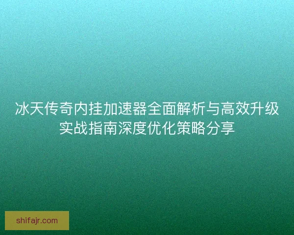 冰天传奇内挂加速器全面解析与高效升级实战指南深度优化策略分享 冰天传奇内挂加速器全面解析与高效升级实战指南深度优化策略分享