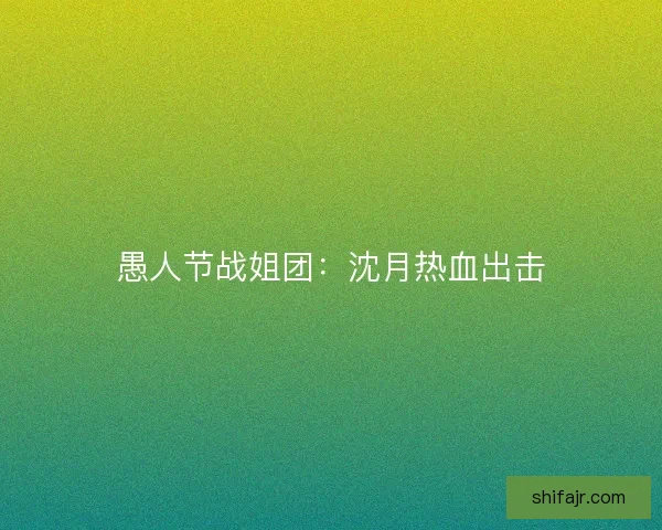 愚人节战姐团:沈月热血出击 愚人节战姐团:沈月热血出击